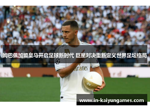 姆巴佩加盟皇马开启足球新时代 巨星对决重新定义世界足坛格局