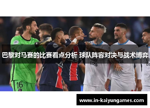 巴黎对马赛的比赛看点分析 球队阵容对决与战术博弈