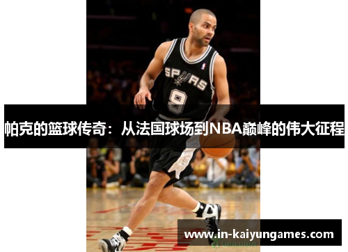 帕克的篮球传奇:从法国球场到NBA巅峰的伟大征程 帕克的篮球传奇:从法国球场到NBA巅峰的伟大征程