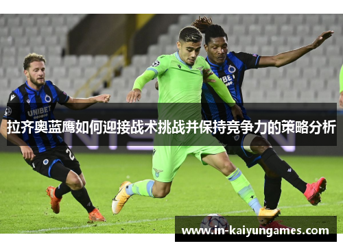 拉齐奥蓝鹰如何迎接战术挑战并保持竞争力的策略分析 拉齐奥蓝鹰如何迎接战术挑战并保持竞争力的策略分析