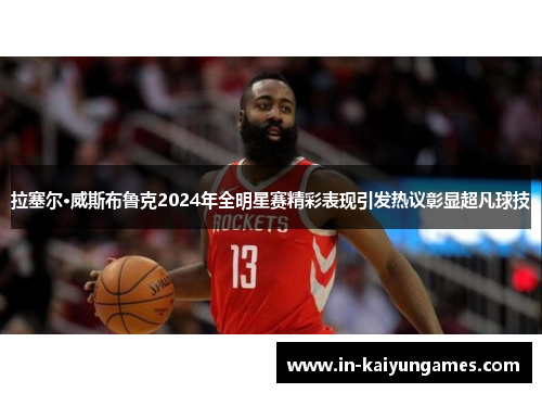 拉塞尔·威斯布鲁克2024年全明星赛精彩表现引发热议彰显超凡球技 拉塞尔·威斯布鲁克2024年全明星赛精彩表现引发热议彰显超凡球技