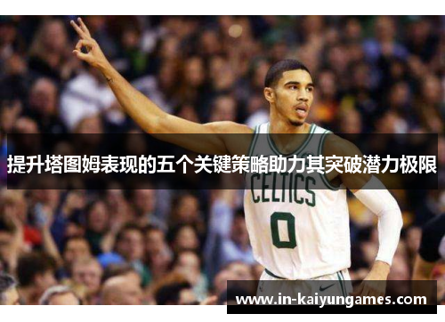 提升塔图姆表现的五个关键策略助力其突破潜力极限 提升塔图姆表现的五个关键策略助力其突破潜力极限