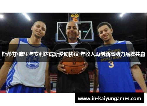 斯蒂芬·库里与安利达成新赞助协议 年收入再创新高助力品牌共赢 斯蒂芬·库里与安利达成新赞助协议 年收入再创新高助力品牌共赢