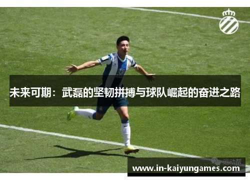 未来可期：武磊的坚韧拼搏与球队崛起的奋进之路