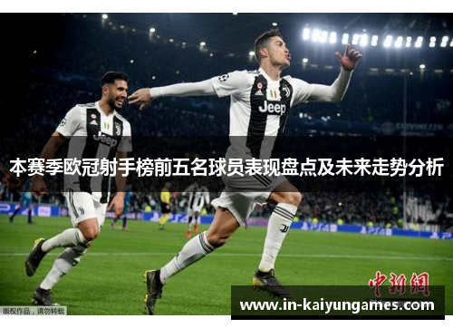 本赛季欧冠射手榜前五名球员表现盘点及未来走势分析 本赛季欧冠射手榜前五名球员表现盘点及未来走势分析