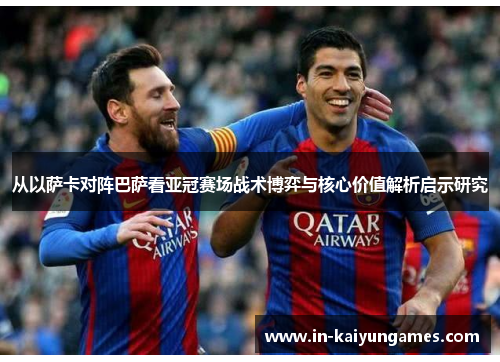 从以萨卡对阵巴萨看亚冠赛场战术博弈与核心价值解析启示研究 从以萨卡对阵巴萨看亚冠赛场战术博弈与核心价值解析启示研究