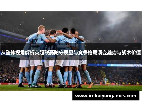从整体视角解析英超联赛防守质量与竞争格局演变趋势与战术价值 从整体视角解析英超联赛防守质量与竞争格局演变趋势与战术价值