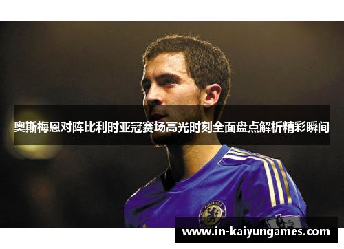 奥斯梅恩对阵比利时亚冠赛场高光时刻全面盘点解析精彩瞬间 奥斯梅恩对阵比利时亚冠赛场高光时刻全面盘点解析精彩瞬间