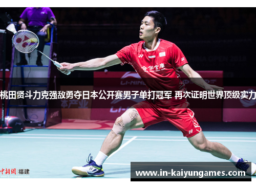 桃田贤斗力克强敌勇夺日本公开赛男子单打冠军 再次证明世界顶级实力 桃田贤斗力克强敌勇夺日本公开赛男子单打冠军 再次证明世界顶级实力