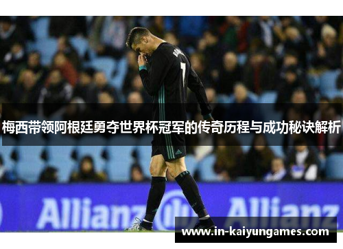 梅西带领阿根廷勇夺世界杯冠军的传奇历程与成功秘诀解析
