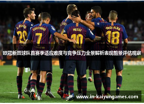 欧冠新晋球队首赛季适应难度与竞争压力全景解析表现前景评估观察 欧冠新晋球队首赛季适应难度与竞争压力全景解析表现前景评估观察