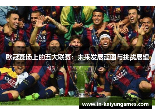 欧冠赛场上的五大联赛:未来发展蓝图与挑战展望 欧冠赛场上的五大联赛:未来发展蓝图与挑战展望
