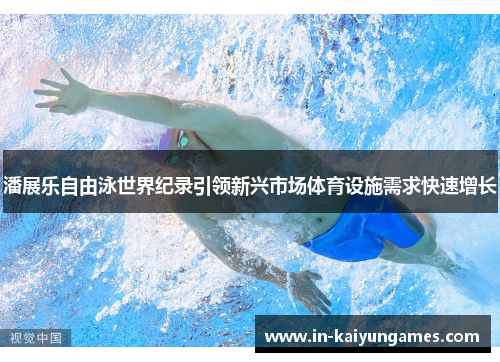 潘展乐自由泳世界纪录引领新兴市场体育设施需求快速增长