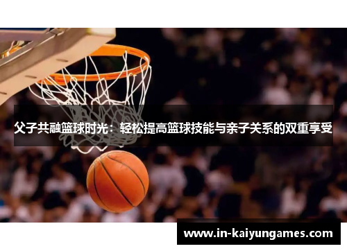 父子共融篮球时光：轻松提高篮球技能与亲子关系的双重享受