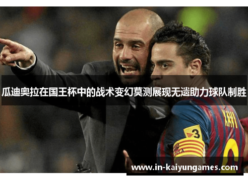 瓜迪奥拉在国王杯中的战术变幻莫测展现无遗助力球队制胜