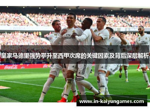 皇家马德里强势攀升至西甲次席的关键因素及背后深层解析