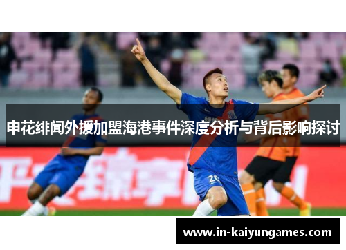 申花绯闻外援加盟海港事件深度分析与背后影响探讨