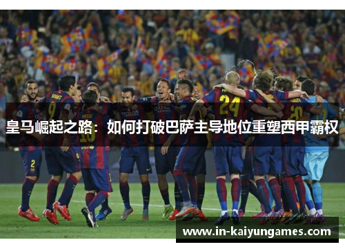 皇马崛起之路：如何打破巴萨主导地位重塑西甲霸权