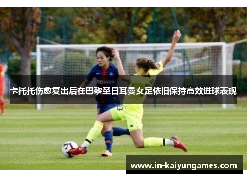 卡托托伤愈复出后在巴黎圣日耳曼女足依旧保持高效进球表现
