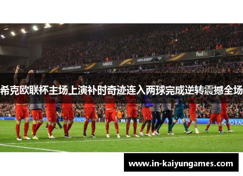 希克欧联杯主场上演补时奇迹连入两球完成逆转震撼全场