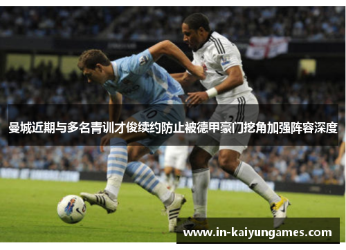 曼城近期与多名青训才俊续约防止被德甲豪门挖角加强阵容深度