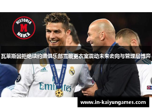 瓦莱斯因拒绝续约遭俱乐部雪藏更衣室震动未来去向与管理层博弈