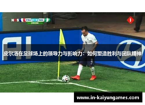 皮尔洛在足球场上的领导力与影响力：如何塑造胜利与团队精神