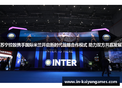 苏宁控股携手国际米兰开启新时代战略合作模式 助力双方共赢发展