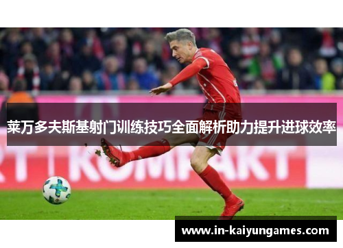 莱万多夫斯基射门训练技巧全面解析助力提升进球效率