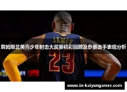 詹姆斯北美青少年射击大奖赛精彩回顾及参赛选手表现分析