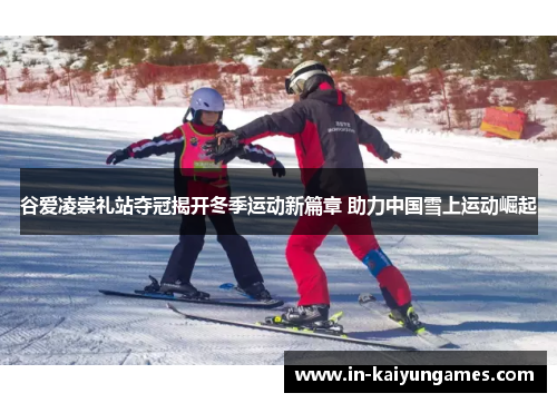谷爱凌崇礼站夺冠揭开冬季运动新篇章 助力中国雪上运动崛起