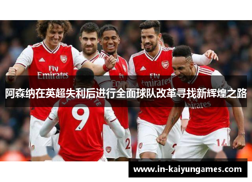 阿森纳在英超失利后进行全面球队改革寻找新辉煌之路 阿森纳在英超失利后进行全面球队改革寻找新辉煌之路