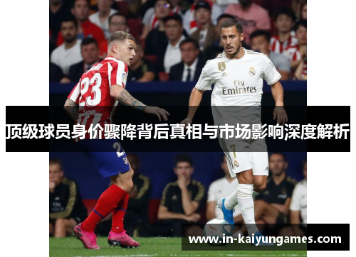 顶级球员身价骤降背后真相与市场影响深度解析 顶级球员身价骤降背后真相与市场影响深度解析