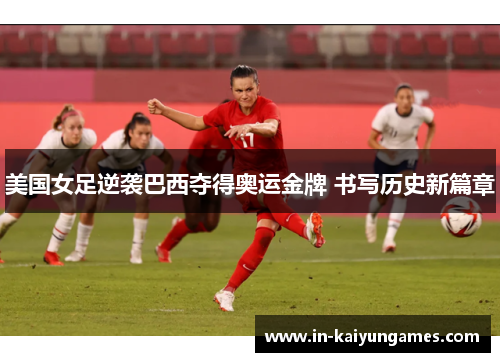 美国女足逆袭巴西夺得奥运金牌 书写历史新篇章